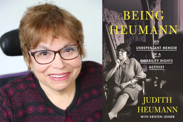 Composite image. At left, there is a portrait of Judith Heumann, smiling. She wears purple-ish glasses that match with her sweater, which has a geometric pattern. Her hair is goldish; Judith is white and is a wheelchair user. At right is cover of her book "Being Heumann: An Unrepentant Memoir of a Disability Rights Activist". The title is in bright yellow font. The cover is a black and white photo of Judith sitting in her wheelchair with a pant suit on and her hand on her face. She smiles and looks into a mirror. At the bottom, “Judith Heumann with Kristen Joiner” is written.