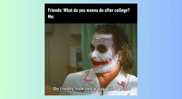 This is a 'meme' with text and imagery. The there is text at the top and the bottom of the image, with a picture of the Joker shown and a quote from him at the bottom of the image. The caption on the top says "Friends: What do you wanna do after college?" and then it says "Me:" and shows a picture of the Joker sitting down, speaking with a quote from him that says "Do I really look like a guy with a plan?" The picture is on a blue and green gradient background.