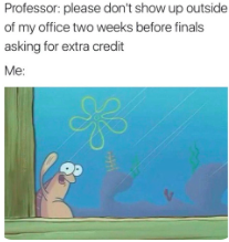 This is a 'meme' that has both text and an image to give context to what was written. The caption is on the top and is encompassed in a white border. The caption reads "Professor: please don't show up outside of my office two weeks before finals asking for extra credit." The line below that says "Me:" and shows a picture from the TV show Spongebob. A slug-like character is shown waving, through a window, with a half smile on its face. 