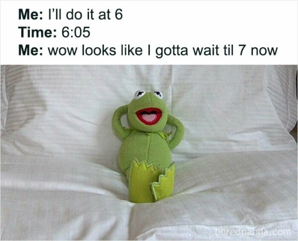 A meme of kermit the frog laying back in a white bed with a caption that reads "Me: I'll do it at 6. Time: 6:05. Me: Wow looks like I gotta wait til 7 now."