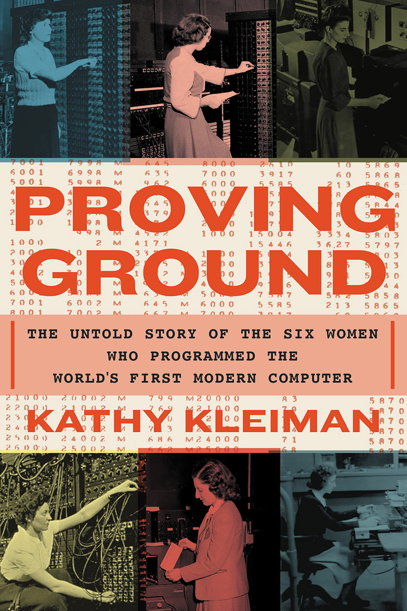 Proving Ground: The Untold Story of the Six Women Who Programmed the World’s First Modern Computer, by Kathy Kleiman