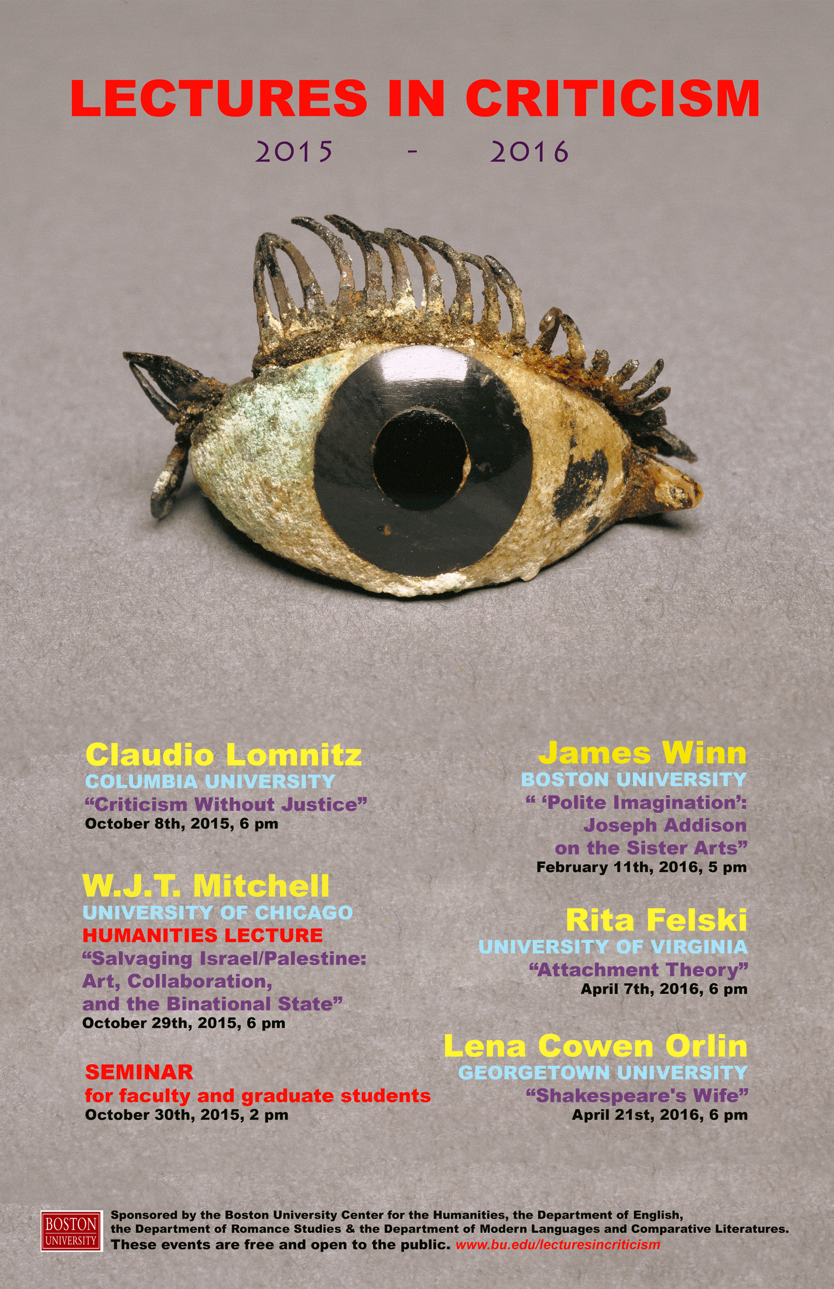 Promotional poster for past Lectures in Criticism (2015-2016). The lectures were: Fall 2015, “Criticism Without Justice” by Claudio Lomnitz, Campbell Family Professor of Anthropology, Columbia University on October 8, 2015, Lecture at 6pm; Humanities Lecture “Salvaging Israel/Palestine: Art, Collaboration, and the Binational State” by W. J. T. Mitchell, Gaylord Donnelley Distinguished Service Professor of English and Art History, University of Chicago on October 29, 2015, Lecture at 6pm, Humanities Seminar October 30, 2015, 2pm; Spring 2016 “’Polite Imagination’: Joseph Addison and the Sister Arts” by James Winn, William Fairfield Warren Distinguished Professor of English, Boston University on February 11, 2016, Lecture at 5pm; “Attachment Theory” by Rita Felski, John Stewart Bryan Professor of English, University of Virginia on April 7, 2016, Lecture at 6pm; “Shakespeare’s Wife” by Lena Cowen Orlin, Executive Director of the Shakespeare Association of America, Professor of English, Georgetown University on April 21, 2016, Lecture at 6pm. Events were sponsored by the BU Center for the Humanities, the Center for the Study of Europe, and the Departments of English, Romance Studies, and World Languages and Literatures. The events were free and open to the public.