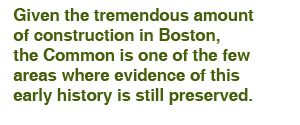 Given the tremendous amount of construction in Boston, the Common is one of the few areas where evidence of this early history is still preserved.